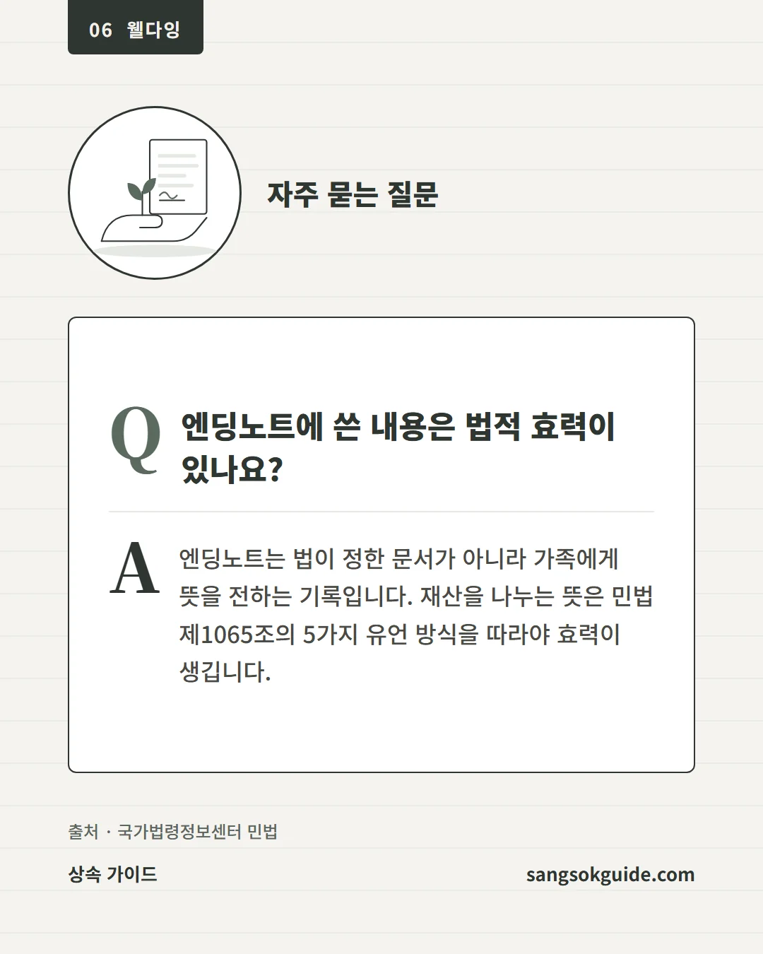 자주 묻는 질문. 엔딩노트에 쓴 내용은 법적 효력이 있나요? 엔딩노트는 법이 정한 문서가 아니라 가족에게 뜻을 전하는 기록입니다. 재산을 나누는 뜻은 민법 제1065조의 5가지 유언 방식을 따라야 효력이 생깁니다.
